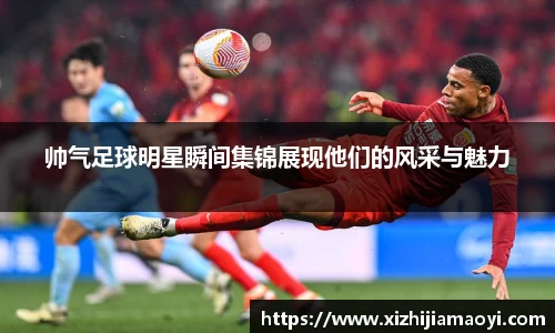 帅气足球明星瞬间集锦展现他们的风采与魅力