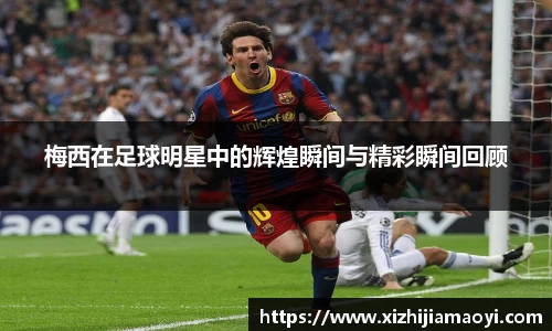 梅西在足球明星中的辉煌瞬间与精彩瞬间回顾