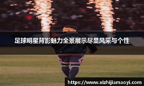 足球明星背影魅力全景展示尽显风采与个性